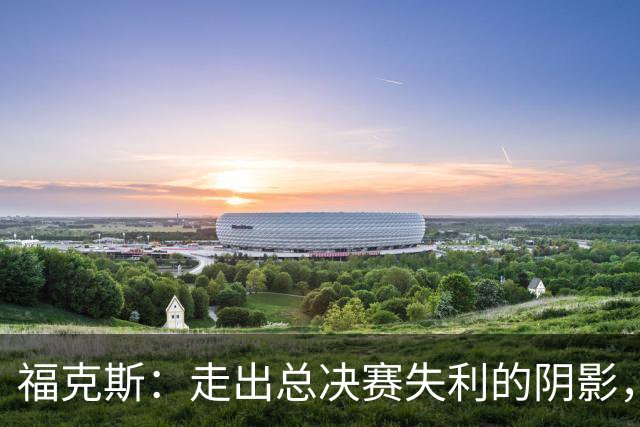 福克斯：走出总决赛失利的阴影，迎接新的赛季